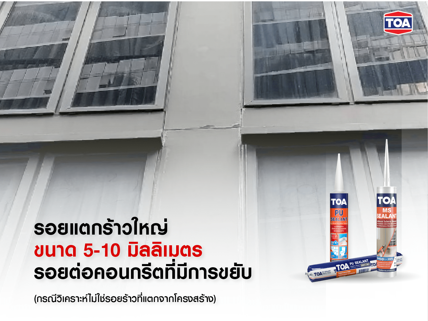 ภาพแสดงรอยแตกร้าวขนาดใหญ่ 5&ndash;10 มิลลิเมตร บริเวณรอยต่อคอนกรีตของผนังอาคารที่เกิดการขยับตัว ซึ่งไม่เกี่ยวข้องกับโครงสร้างหลักของอาคาร โดยมีผลิตภัณฑ์ TOA PU Sealant และ TOA MS Sealant แสดงอยู่ที่มุมล่างของภาพ เพื่อแนะนำการใช้งานวัสดุอุดโป๊วที่มีความยืดหยุ่นสูง เหมาะกับการซ่อมแซมรอยแตกร้าวขนาดใหญ่ในบริเวณที่วัสดุมีการขยายหรือเคลื่อนไหว