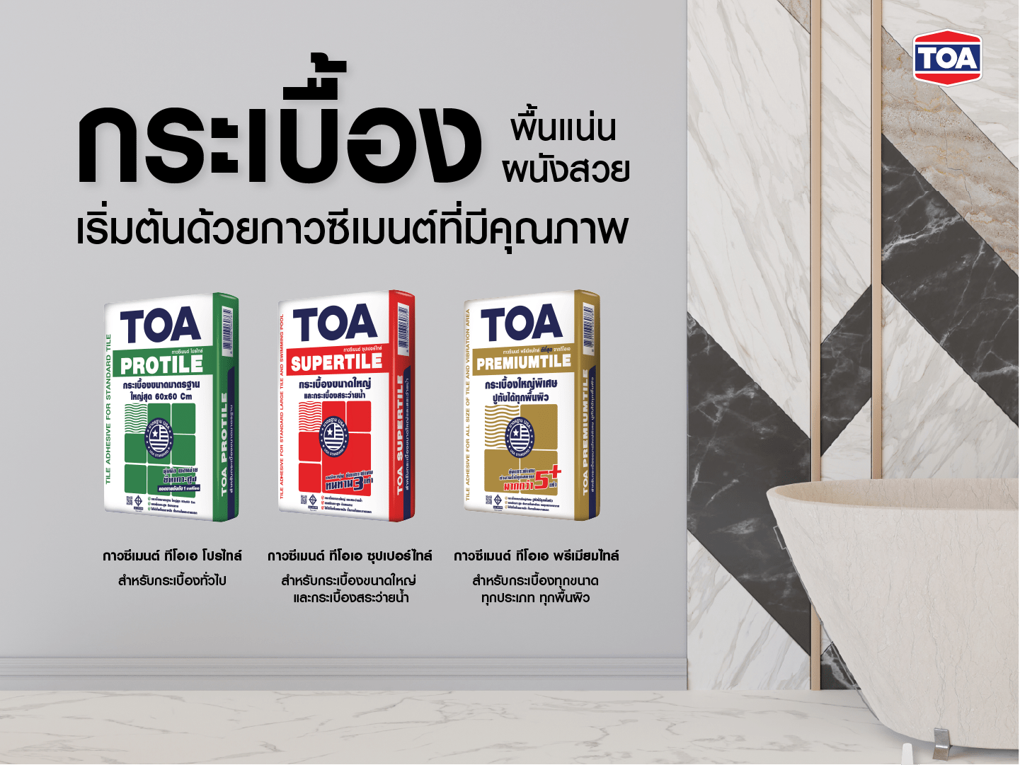 ภาพแสดงผลิตภัณฑ์กาวซีเมนต์ TOA สำหรับงานติดตั้งกระเบื้องบนพื้นและผนัง แบ่งเป็น 3 รุ่น ได้แก่ TOA PROTILE (สีเขียว) สำหรับกระเบื้องทั่วไป, TOA SUPERTILE (สีแดง) สำหรับกระเบื้องขนาดใหญ่และกระเบื้องดูดซึมน้ำต่ำ, และ TOA PREMIUMTILE (สีทอง) สำหรับกระเบื้องทุกชนิดบนทุกพื้นผิว พร้อมข้อความส่งเสริมการขายว่า “กระเบื้อง พื้นแน่น ผนังสวย เริ่มต้นด้วยกาวซีเมนต์ที่มีคุณภาพ” มีภาพพื้นหลังเป็นผนังตกแต่งด้วยกระเบื้องหินอ่อนทันสมัย และโลโก้ TOA ที่มุมขวาบนของภาพ