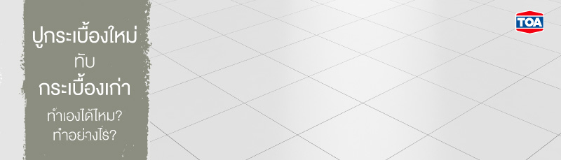 ปูกระเบื้องใหม่ทับกระเบื้องเก่าเองได้ไหม ต้องทำอย่างไรบ้าง 